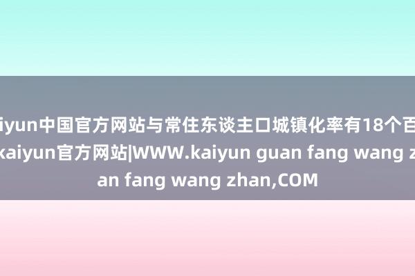 kaiyun中国官方网站与常住东谈主口城镇化率有18个百分点的差距-kaiyun官方网站|WWW.kaiyun guan fang wang zhan,COM