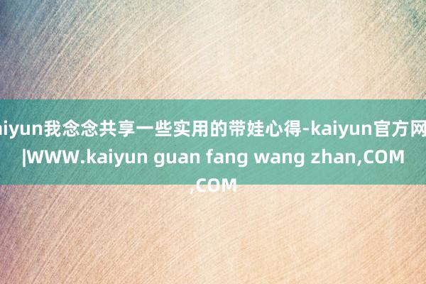kaiyun我念念共享一些实用的带娃心得-kaiyun官方网站|WWW.kaiyun guan fang wang zhan,COM