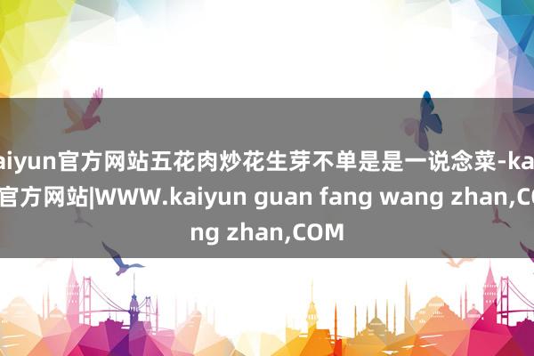 kaiyun官方网站五花肉炒花生芽不单是是一说念菜-kaiyun官方网站|WWW.kaiyun guan fang wang zhan,COM