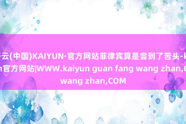 开云(中国)KAIYUN·官方网站菲律宾算是尝到了苦头-kaiyun官方网站|WWW.kaiyun guan fang wang zhan,COM