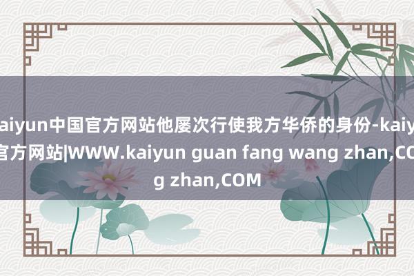 kaiyun中国官方网站他屡次行使我方华侨的身份-kaiyun官方网站|WWW.kaiyun guan fang wang zhan,COM