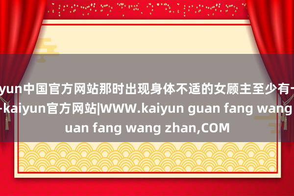 kaiyun中国官方网站那时出现身体不适的女顾主至少有一二十东说念主-kaiyun官方网站|WWW.kaiyun guan fang wang zhan,COM