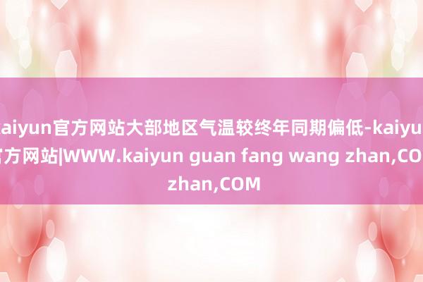 kaiyun官方网站大部地区气温较终年同期偏低-kaiyun官方网站|WWW.kaiyun guan fang wang zhan,COM