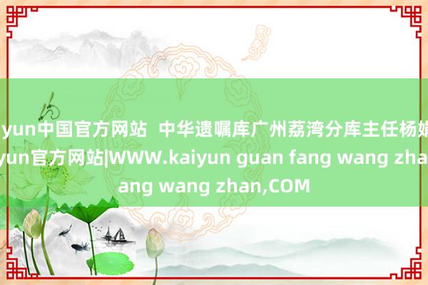 kaiyun中国官方网站  中华遗嘱库广州荔湾分库主任杨娟先容-kaiyun官方网站|WWW.kaiyun guan fang wang zhan,COM