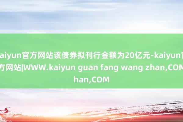 kaiyun官方网站该债券拟刊行金额为20亿元-kaiyun官方网站|WWW.kaiyun guan fang wang zhan,COM