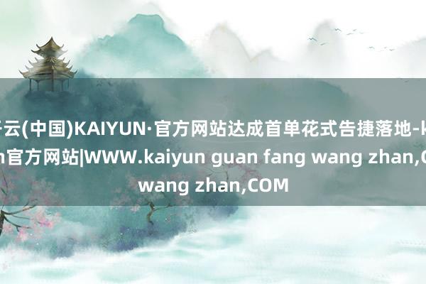 开云(中国)KAIYUN·官方网站达成首单花式告捷落地-kaiyun官方网站|WWW.kaiyun guan fang wang zhan,COM