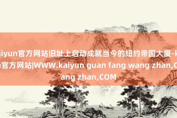 kaiyun官方网站旧址上启动成就当今的纽约帝国大厦-kaiyun官方网站|WWW.kaiyun guan fang wang zhan,COM