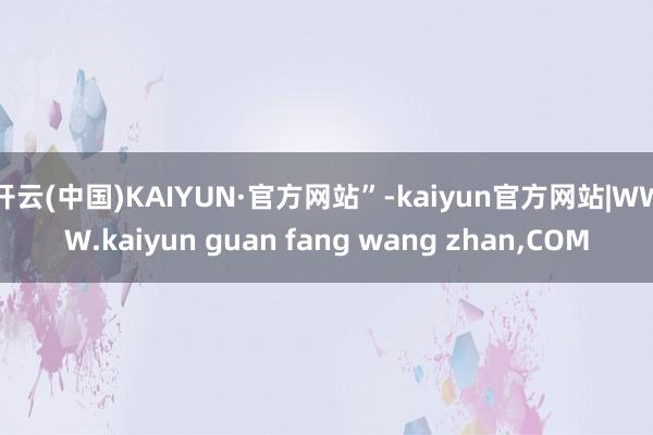 开云(中国)KAIYUN·官方网站”-kaiyun官方网站|WWW.kaiyun guan fang wang zhan,COM