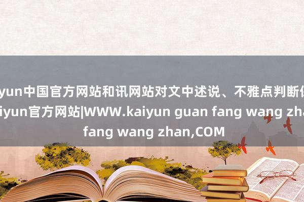 kaiyun中国官方网站和讯网站对文中述说、不雅点判断保执中立-kaiyun官方网站|WWW.kaiyun guan fang wang zhan,COM
