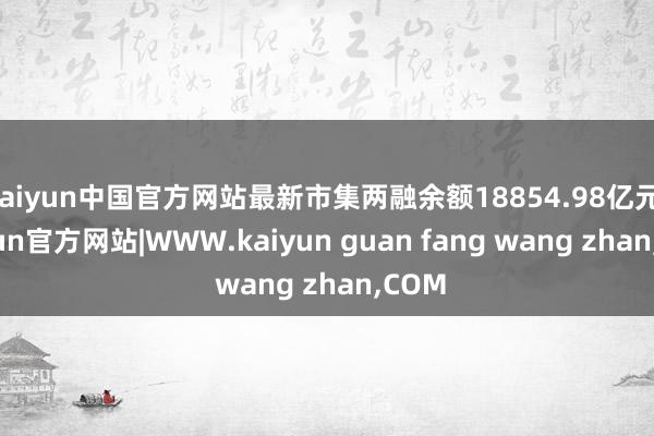 kaiyun中国官方网站最新市集两融余额18854.98亿元-kaiyun官方网站|WWW.kaiyun guan fang wang zhan,COM