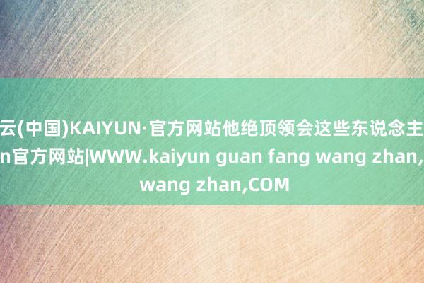 开云(中国)KAIYUN·官方网站他绝顶领会这些东说念主-kaiyun官方网站|WWW.kaiyun guan fang wang zhan,COM