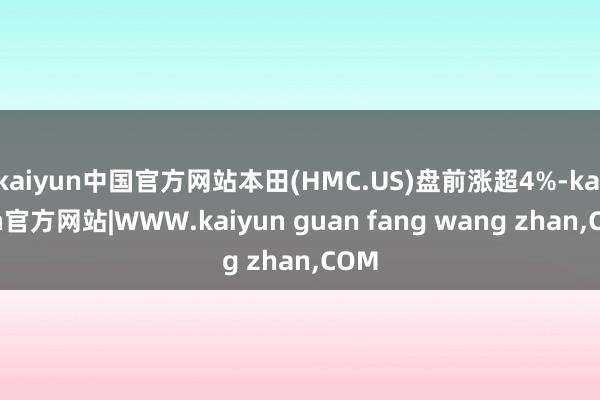 kaiyun中国官方网站本田(HMC.US)盘前涨超4%-kaiyun官方网站|WWW.kaiyun guan fang wang zhan,COM