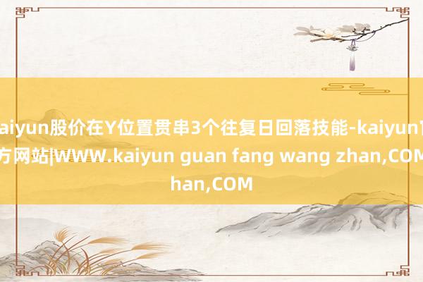 kaiyun股价在Y位置贯串3个往复日回落技能-kaiyun官方网站|WWW.kaiyun guan fang wang zhan,COM