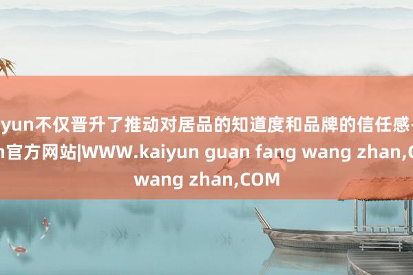 kaiyun不仅晋升了推动对居品的知道度和品牌的信任感-kaiyun官方网站|WWW.kaiyun guan fang wang zhan,COM