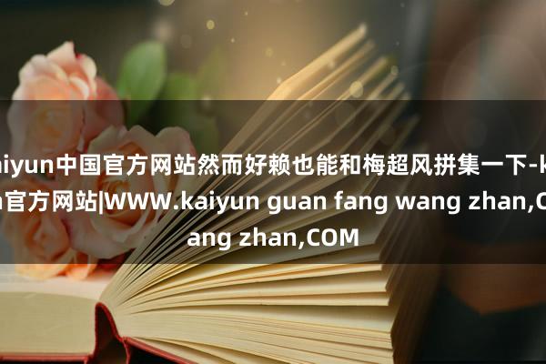 kaiyun中国官方网站然而好赖也能和梅超风拼集一下-kaiyun官方网站|WWW.kaiyun guan fang wang zhan,COM