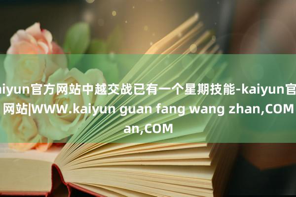 kaiyun官方网站中越交战已有一个星期技能-kaiyun官方网站|WWW.kaiyun guan fang wang zhan,COM