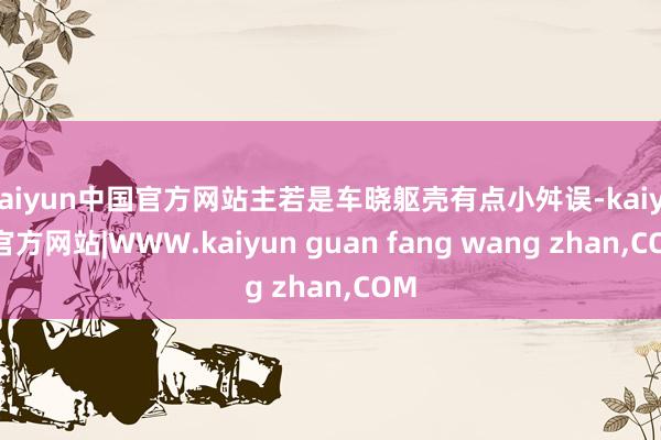 kaiyun中国官方网站主若是车晓躯壳有点小舛误-kaiyun官方网站|WWW.kaiyun guan fang wang zhan,COM