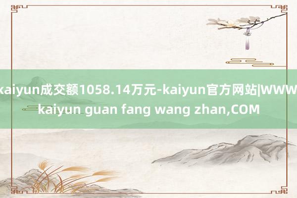 kaiyun成交额1058.14万元-kaiyun官方网站|WWW.kaiyun guan fang wang zhan,COM