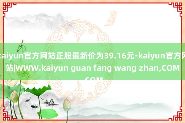 kaiyun官方网站正股最新价为39.16元-kaiyun官方网站|WWW.kaiyun guan fang wang zhan,COM