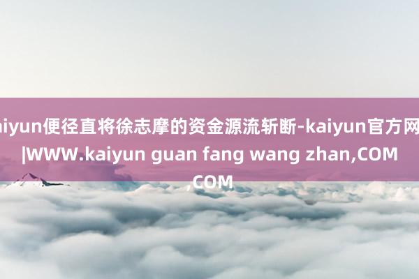 kaiyun便径直将徐志摩的资金源流斩断-kaiyun官方网站|WWW.kaiyun guan fang wang zhan,COM