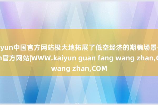 kaiyun中国官方网站极大地拓展了低空经济的期骗场景-kaiyun官方网站|WWW.kaiyun guan fang wang zhan,COM