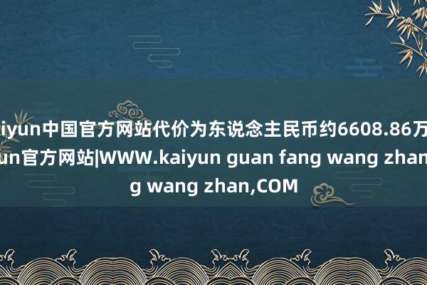 kaiyun中国官方网站代价为东说念主民币约6608.86万元-kaiyun官方网站|WWW.kaiyun guan fang wang zhan,COM