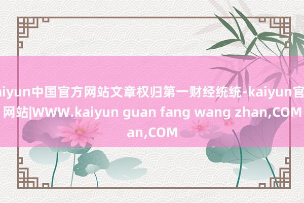 kaiyun中国官方网站文章权归第一财经统统-kaiyun官方网站|WWW.kaiyun guan fang wang zhan,COM