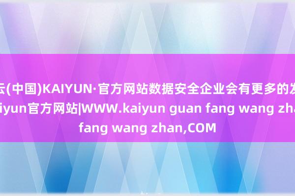 开云(中国)KAIYUN·官方网站数据安全企业会有更多的发展契机-kaiyun官方网站|WWW.kaiyun guan fang wang zhan,COM