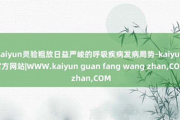 kaiyun灵验粗放日益严峻的呼吸疾病发病局势-kaiyun官方网站|WWW.kaiyun guan fang wang zhan,COM