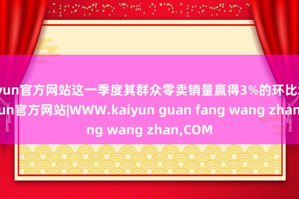 kaiyun官方网站这一季度其群众零卖销量赢得3%的环比增长-kaiyun官方网站|WWW.kaiyun guan fang wang zhan,COM