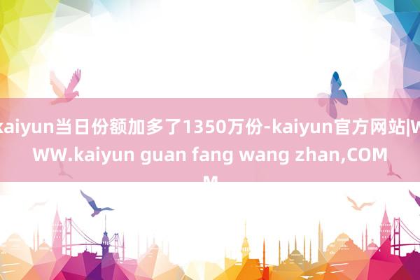 kaiyun当日份额加多了1350万份-kaiyun官方网站|WWW.kaiyun guan fang wang zhan,COM