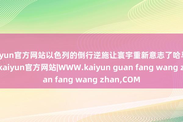 kaiyun官方网站以色列的倒行逆施让寰宇重新意志了哈马斯和以色列-kaiyun官方网站|WWW.kaiyun guan fang wang zhan,COM