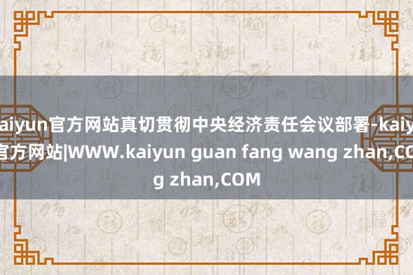 kaiyun官方网站真切贯彻中央经济责任会议部署-kaiyun官方网站|WWW.kaiyun guan fang wang zhan,COM