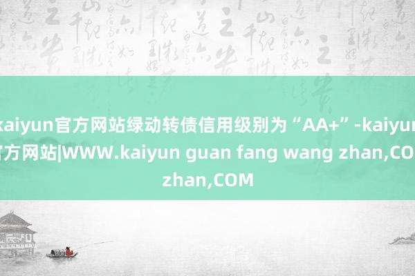 kaiyun官方网站绿动转债信用级别为“AA+”-kaiyun官方网站|WWW.kaiyun guan fang wang zhan,COM