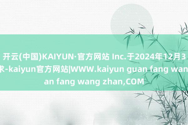 开云(中国)KAIYUN·官方网站 Inc.于2024年12月31日提交的请求-kaiyun官方网站|WWW.kaiyun guan fang wang zhan,COM