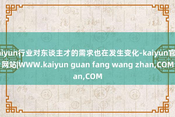 kaiyun行业对东谈主才的需求也在发生变化-kaiyun官方网站|WWW.kaiyun guan fang wang zhan,COM