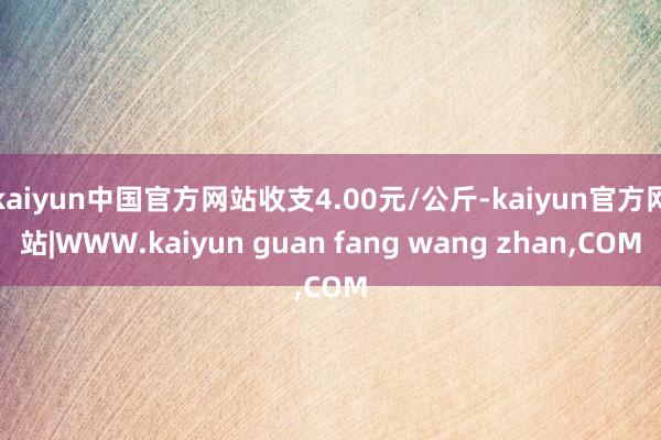 kaiyun中国官方网站收支4.00元/公斤-kaiyun官方网站|WWW.kaiyun guan fang wang zhan,COM