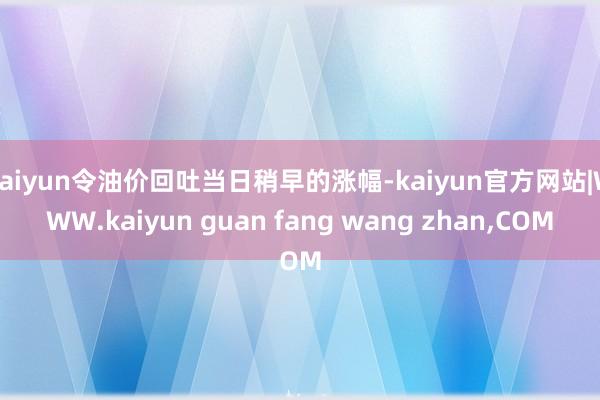 kaiyun令油价回吐当日稍早的涨幅-kaiyun官方网站|WWW.kaiyun guan fang wang zhan,COM