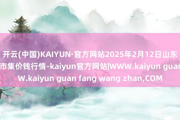 开云(中国)KAIYUN·官方网站2025年2月12日山东威海市农副家具批发市集价钱行情-kaiyun官方网站|WWW.kaiyun guan fang wang zhan,COM