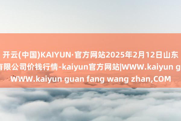 开云(中国)KAIYUN·官方网站2025年2月12日山东喜地农产物商场处分有限公司价钱行情-kaiyun官方网站|WWW.kaiyun guan fang wang zhan,COM