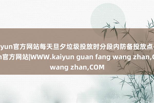 kaiyun官方网站每天旦夕垃圾投放时分段内防备投放点-kaiyun官方网站|WWW.kaiyun guan fang wang zhan,COM