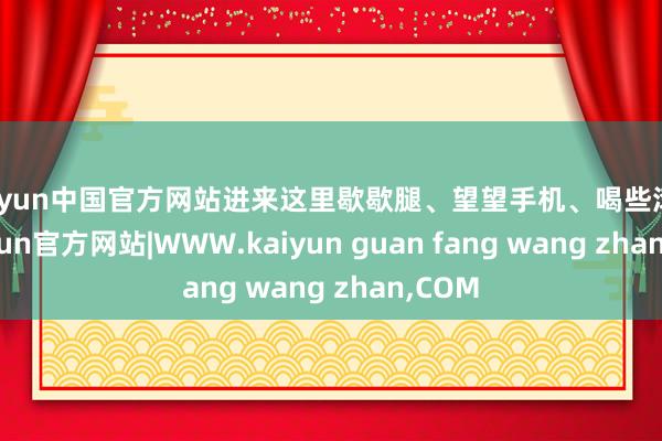 kaiyun中国官方网站进来这里歇歇腿、望望手机、喝些滚水-kaiyun官方网站|WWW.kaiyun guan fang wang zhan,COM