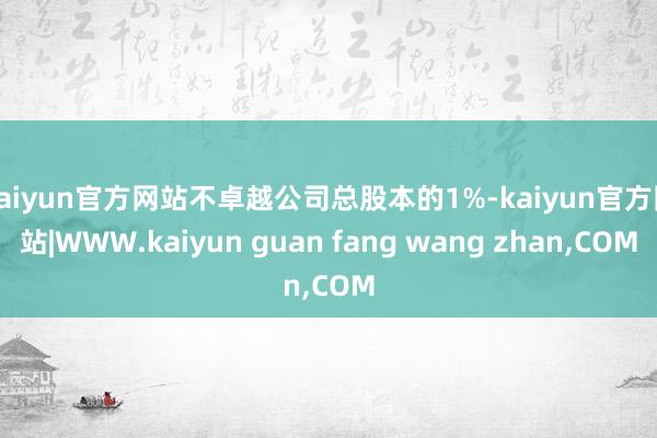 kaiyun官方网站不卓越公司总股本的1%-kaiyun官方网站|WWW.kaiyun guan fang wang zhan,COM