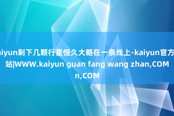 kaiyun剩下几颗行星恒久大略在一条线上-kaiyun官方网站|WWW.kaiyun guan fang wang zhan,COM