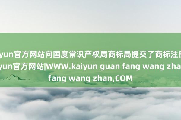 kaiyun官方网站向国度常识产权局商标局提交了商标注册央求-kaiyun官方网站|WWW.kaiyun guan fang wang zhan,COM