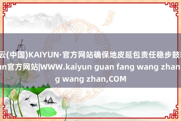 开云(中国)KAIYUN·官方网站确保地皮延包责任稳步鼓舞-kaiyun官方网站|WWW.kaiyun guan fang wang zhan,COM