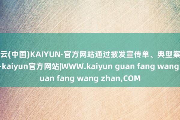 开云(中国)KAIYUN·官方网站通过披发宣传单、典型案例训诲等方法-kaiyun官方网站|WWW.kaiyun guan fang wang zhan,COM