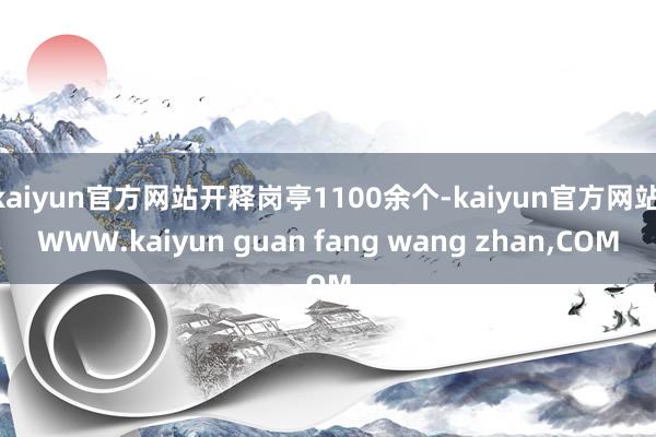 kaiyun官方网站开释岗亭1100余个-kaiyun官方网站|WWW.kaiyun guan fang wang zhan,COM