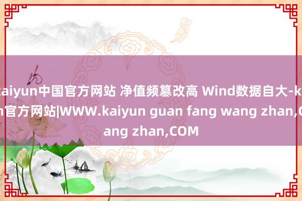 kaiyun中国官方网站 净值频篡改高 Wind数据自大-kaiyun官方网站|WWW.kaiyun guan fang wang zhan,COM