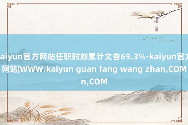 kaiyun官方网站任职时刻累计文告69.3%-kaiyun官方网站|WWW.kaiyun guan fang wang zhan,COM